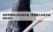 如何夸赞别人的抖音作品（夸赞别人抖音作品好的句子）