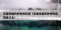 云服务器的种类和区别（云服务器的种类和区别是什么）