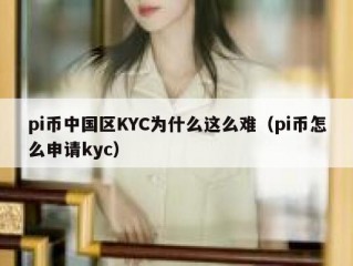 pi币中国区KYC为什么这么难（pi币怎么申请kyc）