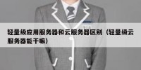 轻量级应用服务器和云服务器区别（轻量级云服务器能干嘛）