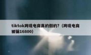 tiktok跨境电商真的假的?（跨境电商被骗16800）