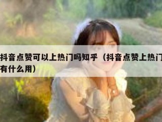 抖音点赞可以上热门吗知乎（抖音点赞上热门有什么用）