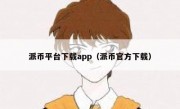 派币平台下载app（派币官方下载）