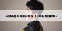 云服务器租用平台推荐（云端服务器租用）