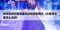 如何关闭云服务器的远程控制模式（云服务设置怎么关闭）
