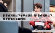 抖音点赞粉丝下单平台低价（抖音点赞粉丝下单平台低价是真的吗）