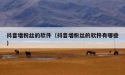 抖音增粉丝的软件（抖音增粉丝的软件有哪些）