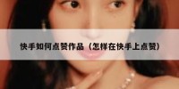 快手如何点赞作品（怎样在快手上点赞）