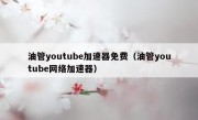 油管youtube加速器免费（油管youtube网络加速器）