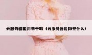 云服务器能用来干嘛（云服务器能做些什么）