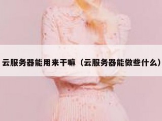 云服务器能用来干嘛（云服务器能做些什么）