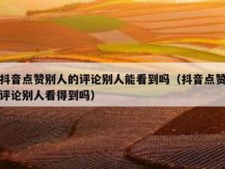 抖音点赞别人的评论别人能看到吗（抖音点赞评论别人看得到吗）