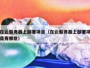 在云服务器上部署项目（在云服务器上部署项目有哪些）