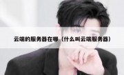 云端的服务器在哪（什么叫云端服务器）