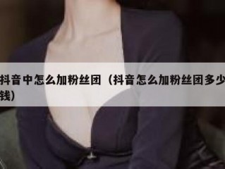 抖音中怎么加粉丝团（抖音怎么加粉丝团多少钱）