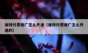 推特付费推广怎么开通（推特付费推广怎么开通的）