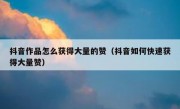 抖音作品怎么获得大量的赞（抖音如何快速获得大量赞）