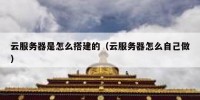 云服务器是怎么搭建的（云服务器怎么自己做）