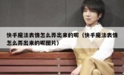 快手魔法表情怎么弄出来的呢（快手魔法表情怎么弄出来的呢图片）