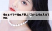 抖音怎样写标题在屏幕上（怎么在抖音上面写标题）