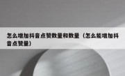 怎么增加抖音点赞数量和数量（怎么能增加抖音点赞量）