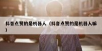 抖音点赞的是机器人（抖音点赞的是机器人嘛）