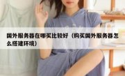 国外服务器在哪买比较好（购买国外服务器怎么搭建环境）