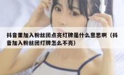 抖音里加入粉丝团点亮灯牌是什么意思啊（抖音加入粉丝团灯牌怎么不亮）