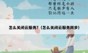 怎么关闭云服务?（怎么关闭云服务同步）