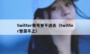twitter账号登不进去（twitter登录不上）