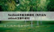facebook不能注册成功（为什么facebook注册不成功）