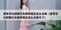 派币可以到银行兑换吗现在怎么兑换（派币可以到银行兑换吗现在怎么兑换不了）