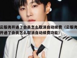 云服务开通了会员怎么取消自动续费（云服务开通了会员怎么取消自动续费功能）
