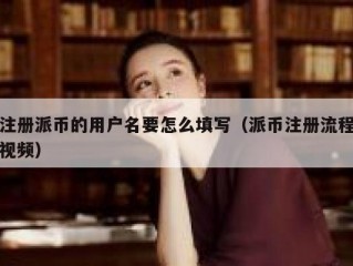 注册派币的用户名要怎么填写（派币注册流程视频）