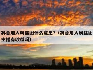 抖音加入粉丝团什么意思?（抖音加入粉丝团主播有收益吗）