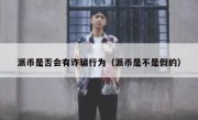 派币是否会有诈骗行为（派币是不是假的）