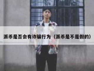 派币是否会有诈骗行为（派币是不是假的）