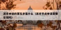 派币申请的第五步是什么（派币节点申请需要交钱吗）