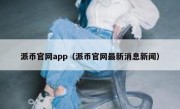 派币官网app（派币官网最新消息新闻）