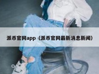派币官网app（派币官网最新消息新闻）