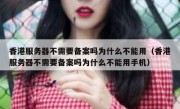 香港服务器不需要备案吗为什么不能用（香港服务器不需要备案吗为什么不能用手机）
