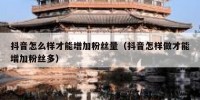 抖音怎么样才能增加粉丝量（抖音怎样做才能增加粉丝多）