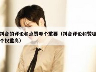 抖音的评论和点赞哪个重要（抖音评论和赞哪个权重高）