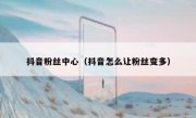 抖音粉丝中心（抖音怎么让粉丝变多）