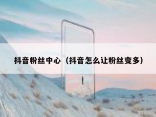 抖音粉丝中心（抖音怎么让粉丝变多）