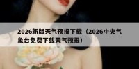 2026新版天气预报下载（2026中央气象台免费下载天气预报）