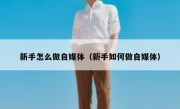 新手怎么做自媒体（新手如何做自媒体）