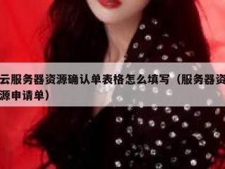 云服务器资源确认单表格怎么填写（服务器资源申请单）