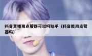 抖音直播用点赞器可以吗知乎（抖音能用点赞器吗）