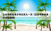 公众号粉丝多少可以月入一万（公众号粉丝多少才能赚钱）